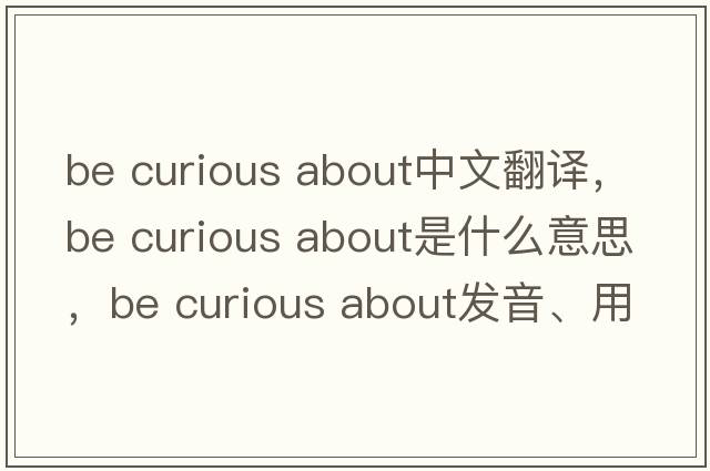 be curious about中文翻譯，be curious about是什么意思，be curious about發(fā)音、用法及例句