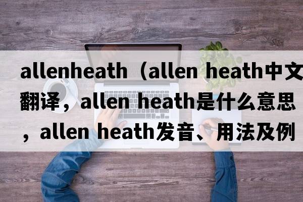 allenheath（allen heath中文翻譯，allen heath是什么意思，allen heath發(fā)音、用法及例句）