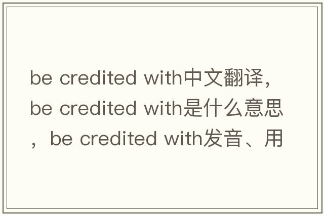 be credited with中文翻譯，be credited with是什么意思，be credited with發(fā)音、用法及例句