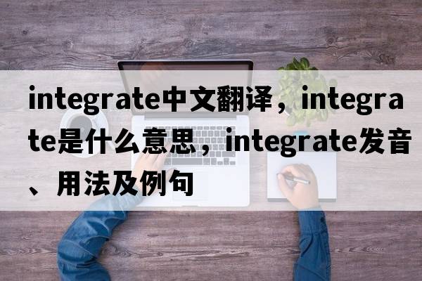 integrate中文翻譯，integrate是什么意思，integrate發(fā)音、用法及例句