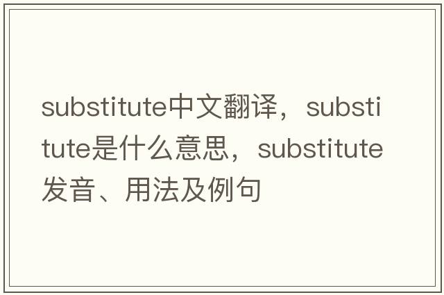 substitute中文翻譯，substitute是什么意思，substitute發(fā)音、用法及例句