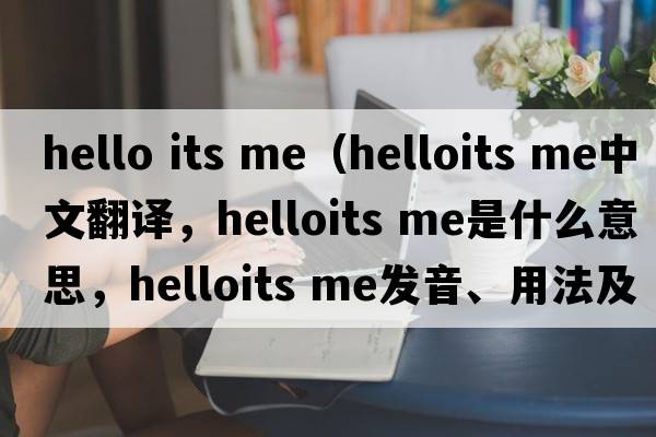 hello its me（helloits me中文翻譯，helloits me是什么意思，helloits me發(fā)音、用法及例句）