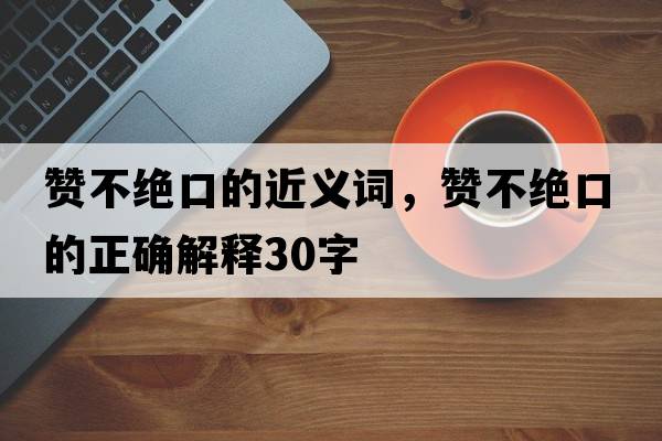 贊不絕口的近義詞，贊不絕口的正確解釋30字