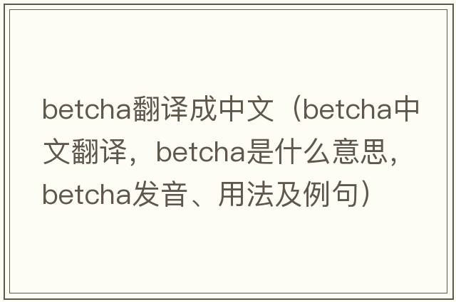 betcha翻譯成中文（betcha中文翻譯，betcha是什么意思，betcha發(fā)音、用法及例句）
