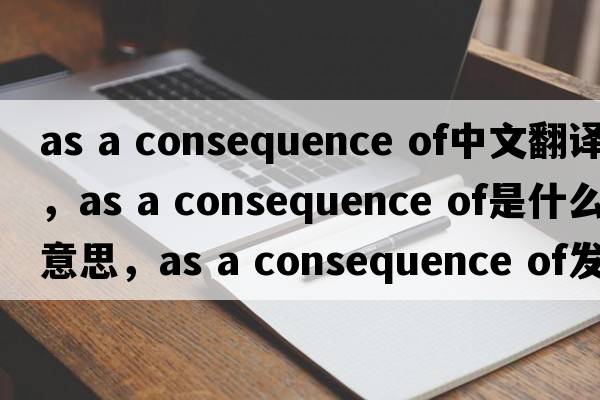 as a consequence of中文翻譯，as a consequence of是什么意思，as a consequence of發(fā)音、用法及例句