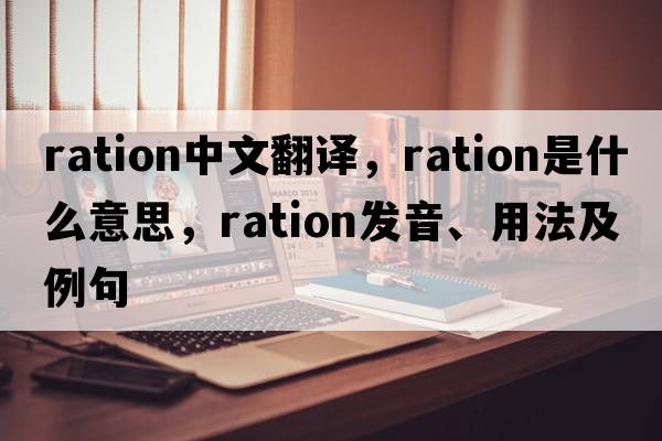ration中文翻譯，ration是什么意思，ration發(fā)音、用法及例句