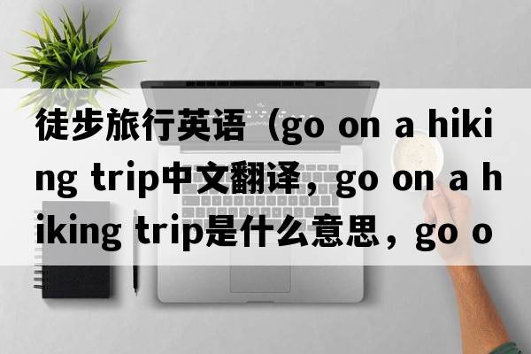 徒步旅行英語(yǔ)（go on a hiking trip中文翻譯，go on a hiking trip是什么意思，go on a hiking trip發(fā)音、用法及例句）