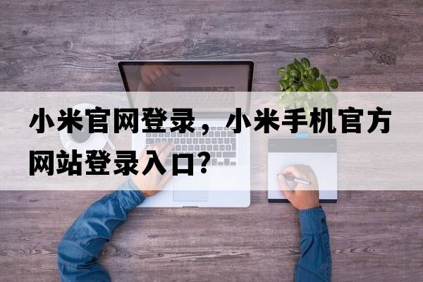 小米官網(wǎng)登錄，小米手機官方網(wǎng)站登錄入口？