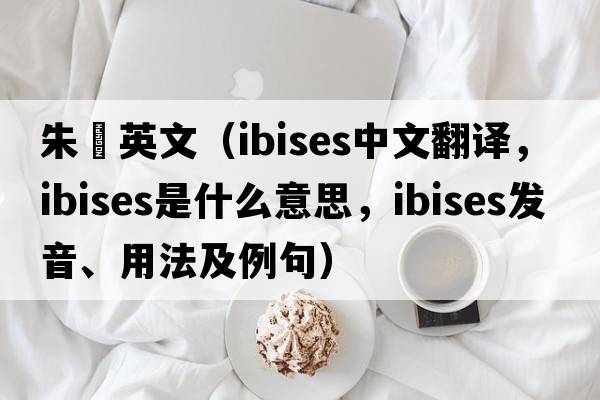 朱鹮英文（ibises中文翻譯，ibises是什么意思，ibises發(fā)音、用法及例句）