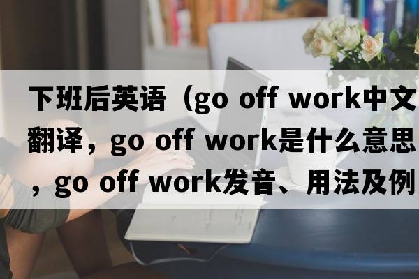 下班后英語(yǔ)（go off work中文翻譯，go off work是什么意思，go off work發(fā)音、用法及例句）