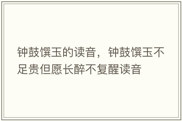 鐘鼓饌玉的讀音，鐘鼓饌玉不足貴但愿長(cháng)醉不復醒讀音