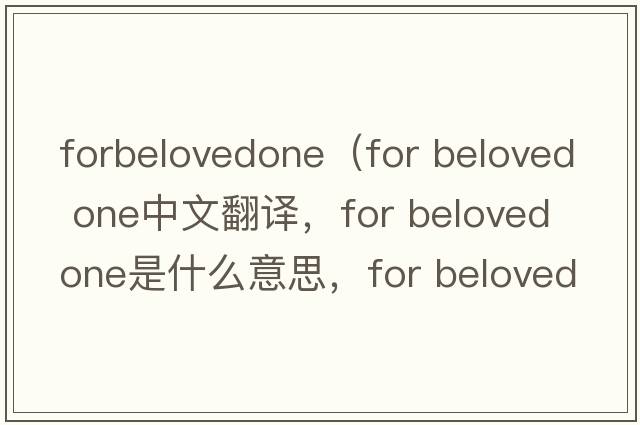 forbelovedone（for beloved one中文翻譯，for beloved one是什么意思，for beloved one發(fā)音、用法及例句）