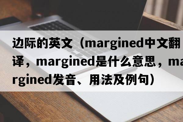 邊際的英文（margined中文翻譯，margined是什么意思，margined發(fā)音、用法及例句）