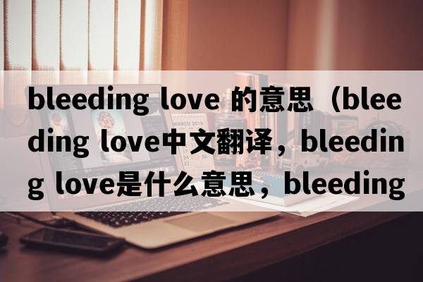 bleeding love 的意思（bleeding love中文翻譯，bleeding love是什么意思，bleeding love發(fā)音、用法及例句）
