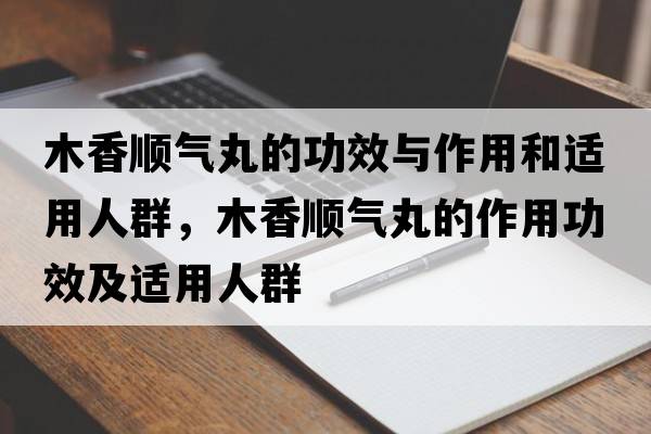 木香順氣丸的功效與作用和適用人群，木香順氣丸的作用功效及適用人群