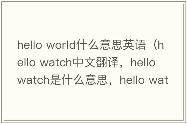 hello world什么意思英語(yǔ)（hello watch中文翻譯，hello watch是什么意思，hello watch發(fā)音、用法及例句）