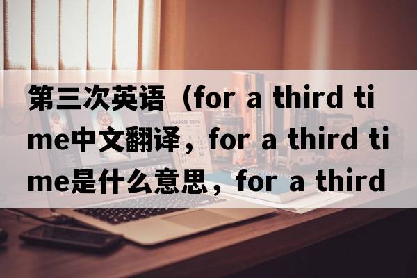 第三次英語(yǔ)（for a third time中文翻譯，for a third time是什么意思，for a third time發(fā)音、用法及例句）