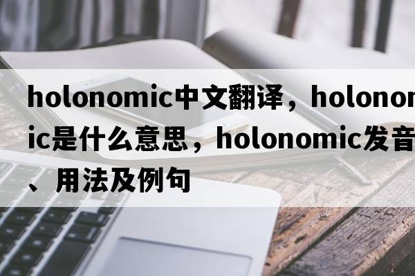 holonomic中文翻譯，holonomic是什么意思，holonomic發(fā)音、用法及例句
