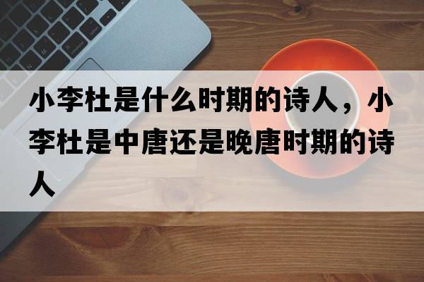 小李杜是什么時(shí)期的詩(shī)人，小李杜是中唐還是晚唐時(shí)期的詩(shī)人