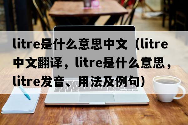litre是什么意思中文（litre中文翻譯，litre是什么意思，litre發(fā)音、用法及例句）
