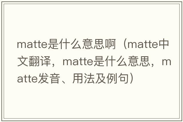 matte是什么意思?。╩atte中文翻譯，matte是什么意思，matte發(fā)音、用法及例句）