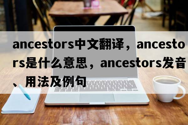 ancestors中文翻譯，ancestors是什么意思，ancestors發(fā)音、用法及例句