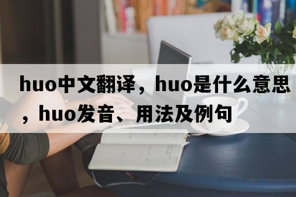 huo中文翻譯，huo是什么意思，huo發(fā)音、用法及例句