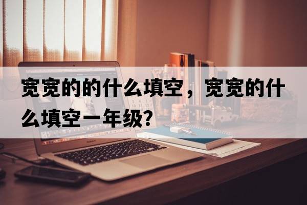 寬寬的的什么填空，寬寬的什么填空一年級？