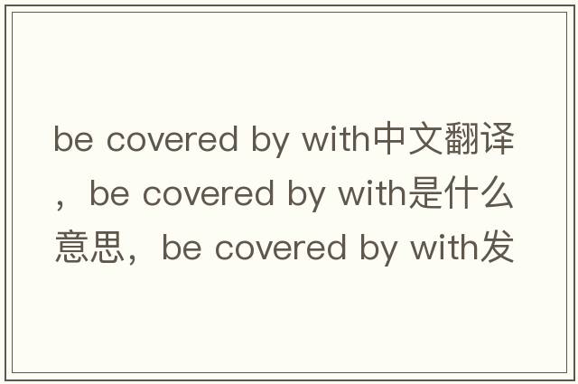 be covered by with中文翻譯，be covered by with是什么意思，be covered by with發(fā)音、用法及例句