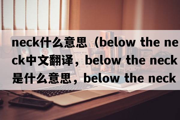 neck什么意思（below the neck中文翻譯，below the neck是什么意思，below the neck發(fā)音、用法及例句）