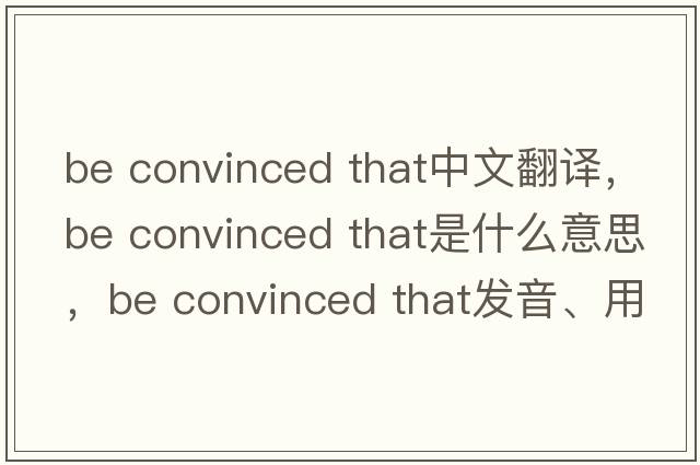 be convinced that中文翻譯，be convinced that是什么意思，be convinced that發(fā)音、用法及例句
