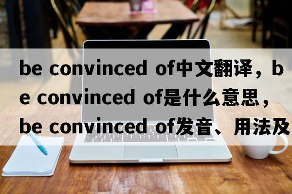 be convinced of中文翻譯，be convinced of是什么意思，be convinced of發(fā)音、用法及例句