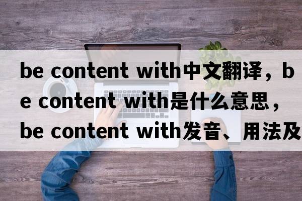 be content with中文翻譯，be content with是什么意思，be content with發(fā)音、用法及例句