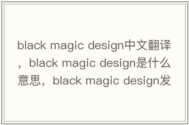 black magic design中文翻譯，black magic design是什么意思，black magic design發(fā)音、用法及例句