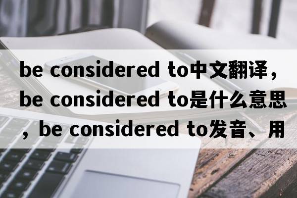 be considered to中文翻譯，be considered to是什么意思，be considered to發(fā)音、用法及例句