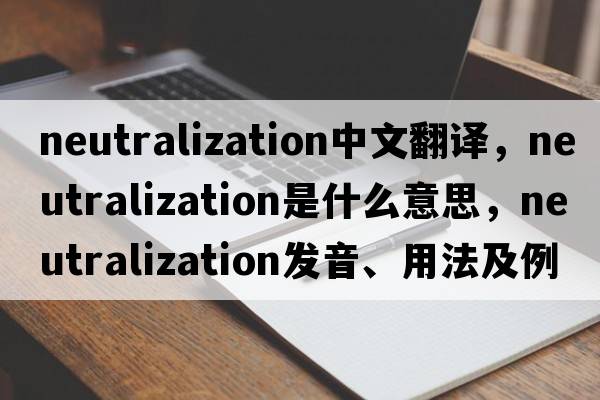 neutralization中文翻譯，neutralization是什么意思，neutralization發(fā)音、用法及例句