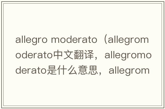 allegro moderato（allegromoderato中文翻譯，allegromoderato是什么意思，allegromoderato發(fā)音、用法及例句）