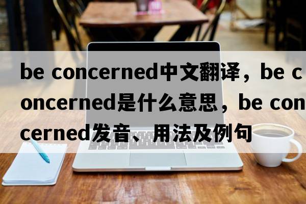 be concerned中文翻譯，be concerned是什么意思，be concerned發(fā)音、用法及例句