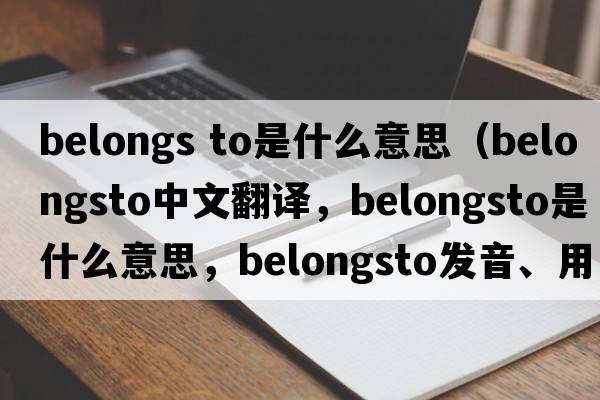 belongs to是什么意思（belongsto中文翻譯，belongsto是什么意思，belongsto發(fā)音、用法及例句）