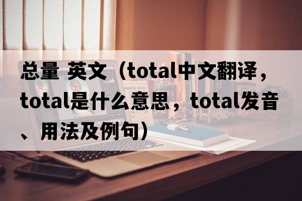 總量 英文（total中文翻譯，total是什么意思，total發(fā)音、用法及例句）