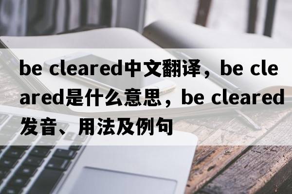 be cleared中文翻譯，be cleared是什么意思，be cleared發(fā)音、用法及例句