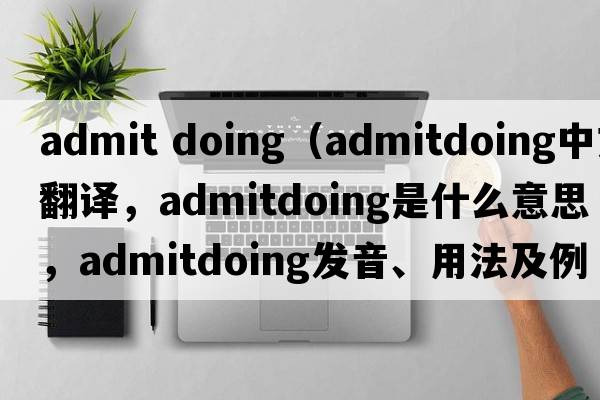 admit doing（admitdoing中文翻譯，admitdoing是什么意思，admitdoing發(fā)音、用法及例句）