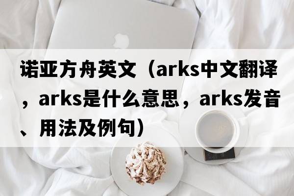諾亞方舟英文（arks中文翻譯，arks是什么意思，arks發(fā)音、用法及例句）