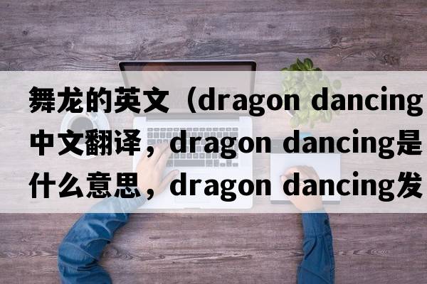 舞龍的英文（dragon dancing中文翻譯，dragon dancing是什么意思，dragon dancing發(fā)音、用法及例句）
