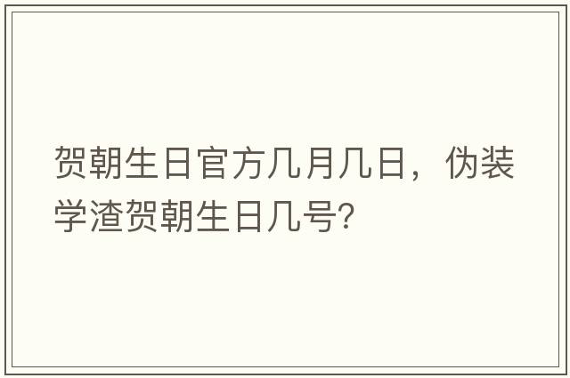 賀朝生日官方幾月幾日，偽裝學(xué)渣賀朝生日幾號？