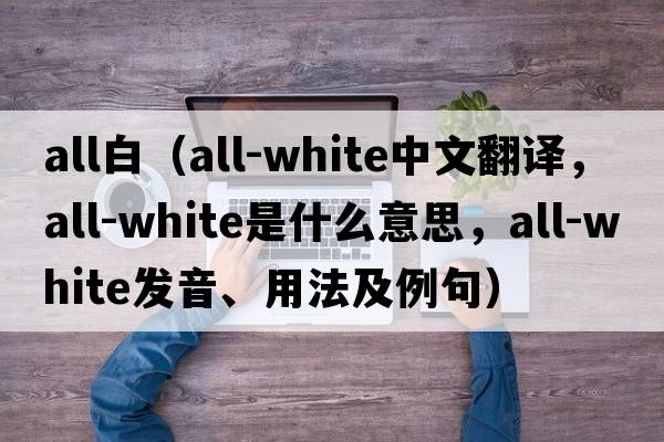 all白（all-white中文翻譯，all-white是什么意思，all-white發(fā)音、用法及例句）