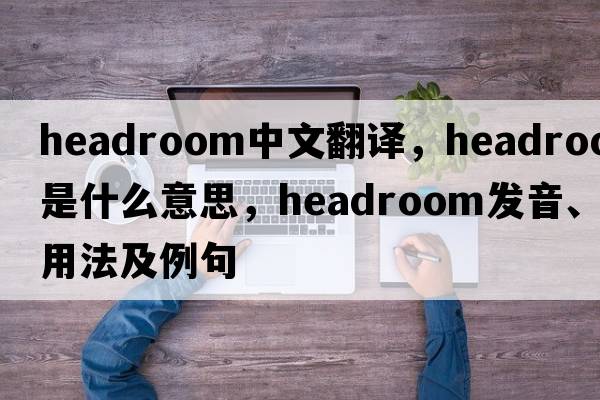 headroom中文翻譯，headroom是什么意思，headroom發(fā)音、用法及例句