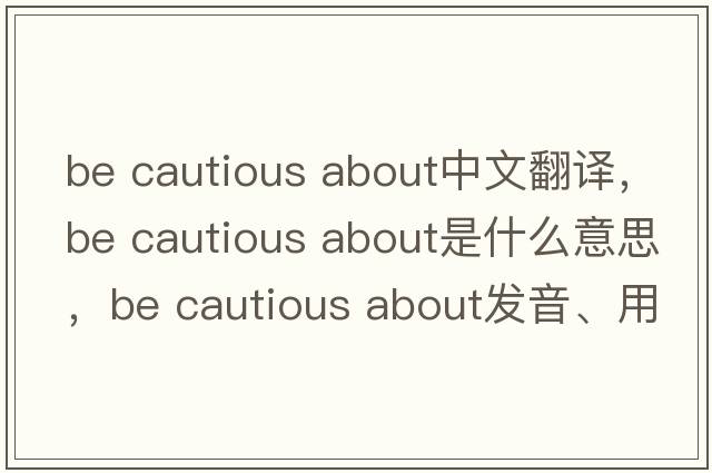 be cautious about中文翻譯，be cautious about是什么意思，be cautious about發(fā)音、用法及例句