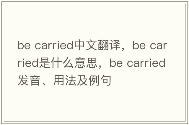 be carried中文翻譯，be carried是什么意思，be carried發(fā)音、用法及例句