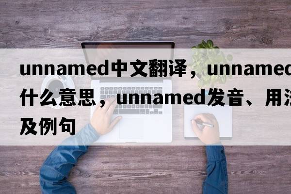 unnamed中文翻譯，unnamed是什么意思，unnamed發(fā)音、用法及例句